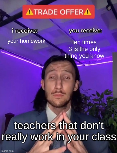 Trade Offer | your homework; ten times 3 is the only thing you know; teachers that don't really work in your class | image tagged in trade offer | made w/ Imgflip meme maker