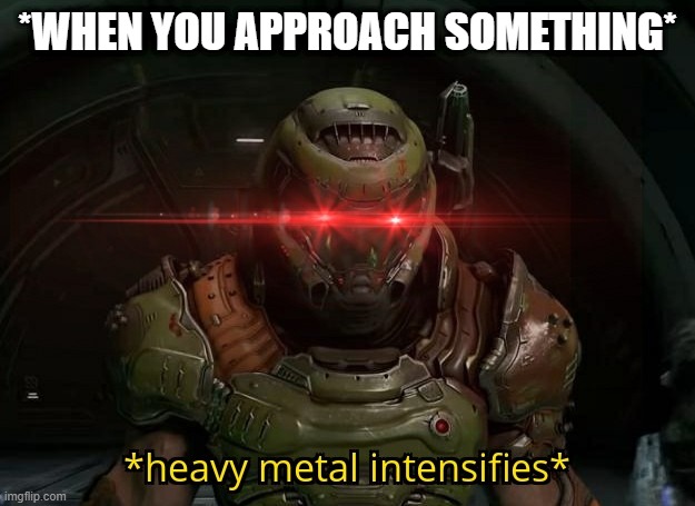 no matter where I go, no matter what door or object I approach, it just starts playing | *WHEN YOU APPROACH SOMETHING* | image tagged in heavy metal intensifies | made w/ Imgflip meme maker