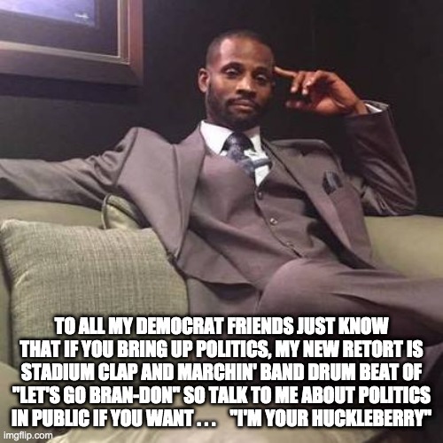 Brandon huckleberry - rohb/rupe | TO ALL MY DEMOCRAT FRIENDS JUST KNOW THAT IF YOU BRING UP POLITICS, MY NEW RETORT IS STADIUM CLAP AND MARCHIN' BAND DRUM BEAT OF "LET'S GO BRAN-DON" SO TALK TO ME ABOUT POLITICS IN PUBLIC IF YOU WANT . . .    "I'M YOUR HUCKLEBERRY" | image tagged in let's go brandon | made w/ Imgflip meme maker