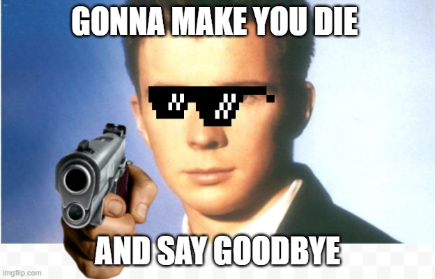 Rick astley say goodbye | GONNA MAKE YOU DIE; AND SAY GOODBYE | image tagged in rick astley say goodbye | made w/ Imgflip meme maker