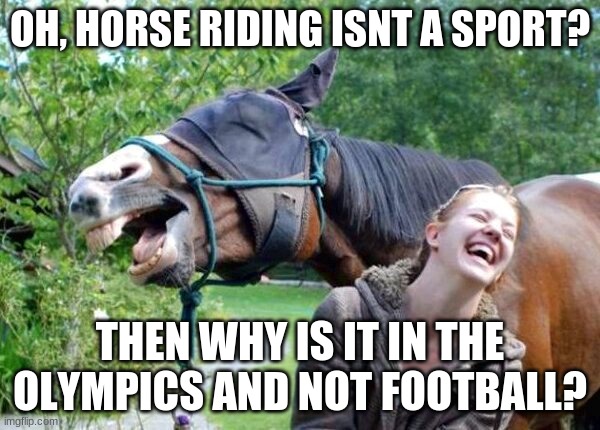 Equestrians rule <3 | OH, HORSE RIDING ISNT A SPORT? THEN WHY IS IT IN THE OLYMPICS AND NOT FOOTBALL? | image tagged in laughing horse | made w/ Imgflip meme maker