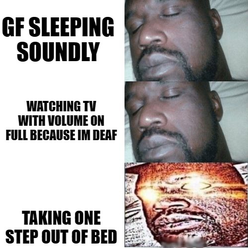 2 Sleeping Shaq, 1 Awake. | GF SLEEPING
SOUNDLY; WATCHING TV WITH VOLUME ON FULL BECAUSE IM DEAF; TAKING ONE STEP OUT OF BED | image tagged in 2 sleeping shaq 1 awake | made w/ Imgflip meme maker
