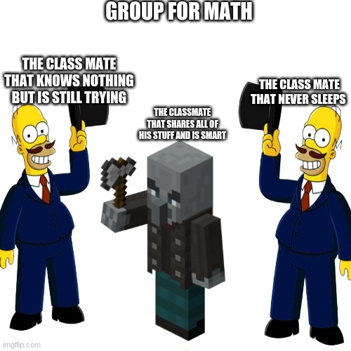 idk | GROUP FOR MATH; THE CLASS MATE THAT KNOWS NOTHING BUT IS STILL TRYING; THE CLASS MATE THAT NEVER SLEEPS; THE CLASSMATE THAT SHARES ALL OF HIS STUFF AND IS SMART | image tagged in idk | made w/ Imgflip meme maker