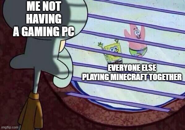 Squidward window | ME NOT HAVING A GAMING PC; EVERYONE ELSE PLAYING MINECRAFT TOGETHER | image tagged in squidward window | made w/ Imgflip meme maker