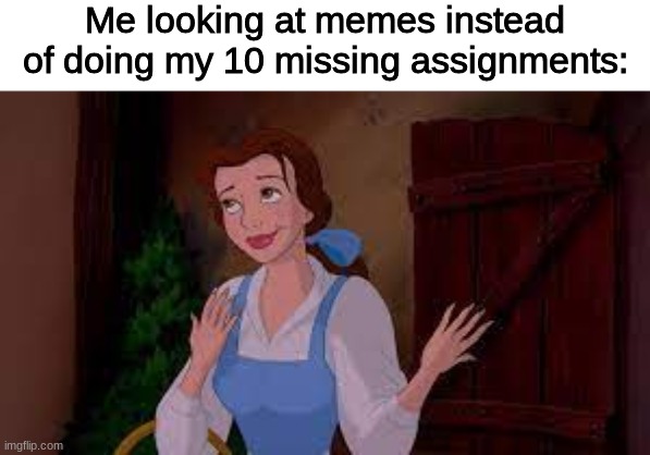 "Oh well!" |  Me looking at memes instead of doing my 10 missing assignments: | image tagged in beauty and the beast,disney,school,homework,memes | made w/ Imgflip meme maker