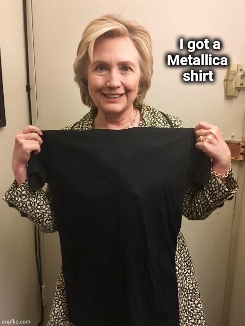 Hillary Shirt | I got a    
Metallica  
 shirt | image tagged in hillary shirt | made w/ Imgflip meme maker