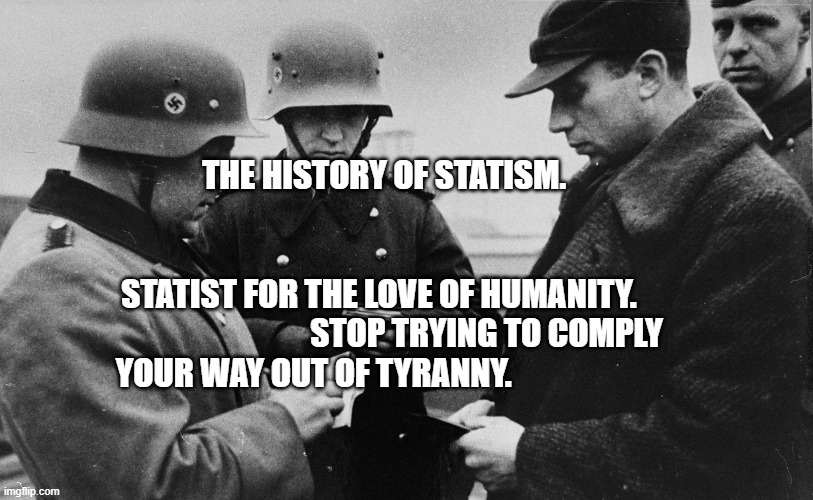 Nazi Checking Papers | THE HISTORY OF STATISM. STATIST FOR THE LOVE OF HUMANITY.                                   STOP TRYING TO COMPLY YOUR WAY OUT OF TYRANNY. | image tagged in nazi checking papers | made w/ Imgflip meme maker