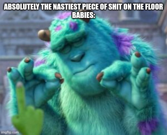 Sully babay | ABSOLUTELY THE NASTIEST PIECE OF SHIT ON THE FLOOR
BABIES: | image tagged in sully | made w/ Imgflip meme maker