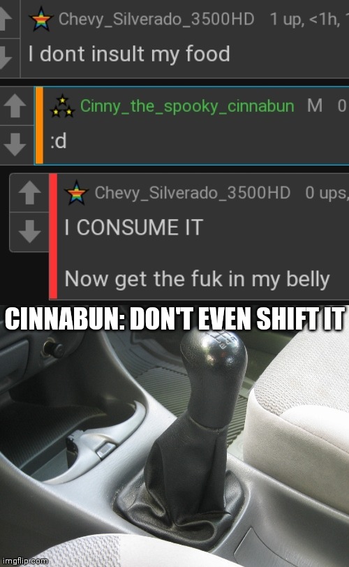 CINNABUN: DON'T EVEN SHIFT IT | image tagged in stick shift | made w/ Imgflip meme maker