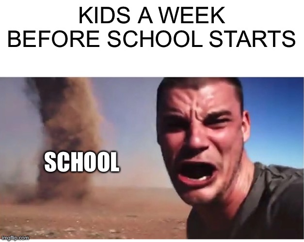 Here it come meme | KIDS A WEEK BEFORE SCHOOL STARTS; SCHOOL | image tagged in here it come meme | made w/ Imgflip meme maker
