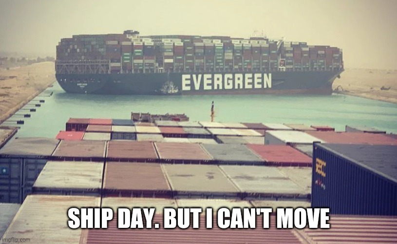 Evergreen boat in Suez Canal | SHIP DAY. BUT I CAN'T MOVE | image tagged in evergreen boat in suez canal | made w/ Imgflip meme maker