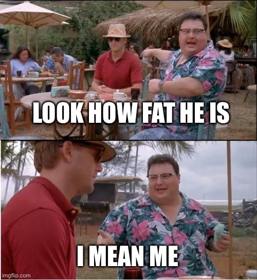 See Nobody Cares | LOOK HOW FAT HE IS; I MEAN ME | image tagged in memes,see nobody cares | made w/ Imgflip meme maker