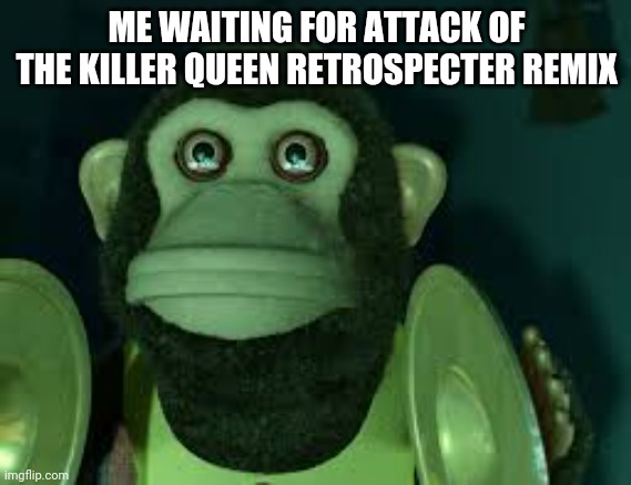 Toy Story Monkey | ME WAITING FOR ATTACK OF THE KILLER QUEEN RETROSPECTER REMIX | image tagged in toy story monkey | made w/ Imgflip meme maker
