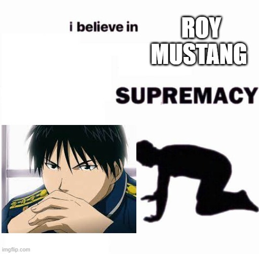 i believe in X supremacy | ROY MUSTANG | image tagged in i believe in x supremacy | made w/ Imgflip meme maker