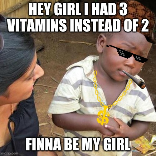Third World Skeptical Kid | HEY GIRL I HAD 3 VITAMINS INSTEAD OF 2; FINNA BE MY GIRL | image tagged in memes,third world skeptical kid | made w/ Imgflip meme maker