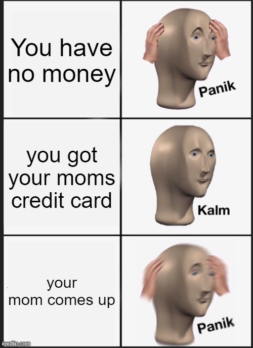 no money? | You have no money; you got your moms credit card; your mom comes up | image tagged in memes,panik kalm panik | made w/ Imgflip meme maker