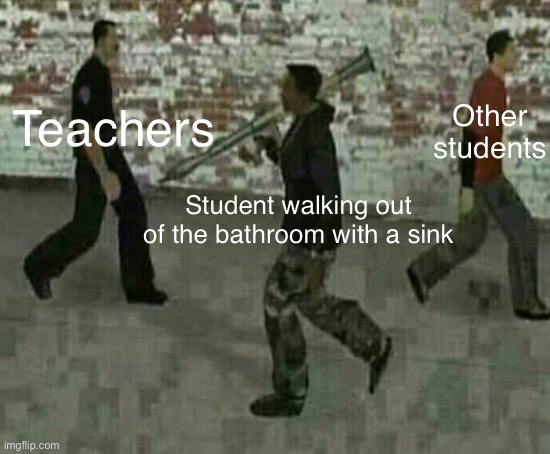 TikTokers be like: | Other students; Teachers; Student walking out of the bathroom with a sink | image tagged in cj with rocket launcher | made w/ Imgflip meme maker
