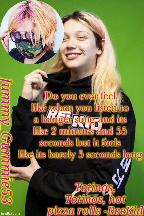 Another ReeKid temp and yes I'm a simp | Do you ever feel like when you listen to a banger song and its like 2 minutes and 55 seconds but it feels like its barely 5 seconds long | image tagged in another reekid temp and yes i'm a simp | made w/ Imgflip meme maker