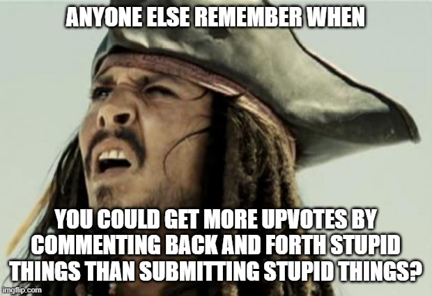 I'm not even an old timer really, but I still remember that... | ANYONE ELSE REMEMBER WHEN; YOU COULD GET MORE UPVOTES BY COMMENTING BACK AND FORTH STUPID THINGS THAN SUBMITTING STUPID THINGS? | image tagged in confused dafuq jack sparrow what,dashhopes,giveuahint,boma,cravenmoordik,socrates | made w/ Imgflip meme maker