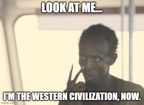 I'm The Captain Now Meme | LOOK AT ME... I'M THE WESTERN CIVILIZATION, NOW. | image tagged in memes,i'm the captain now | made w/ Imgflip meme maker