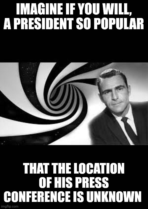 Oh we don't have to. Let's go Brandon!!@ | IMAGINE IF YOU WILL, A PRESIDENT SO POPULAR; THAT THE LOCATION OF HIS PRESS CONFERENCE IS UNKNOWN | image tagged in twilight zone 2 | made w/ Imgflip meme maker