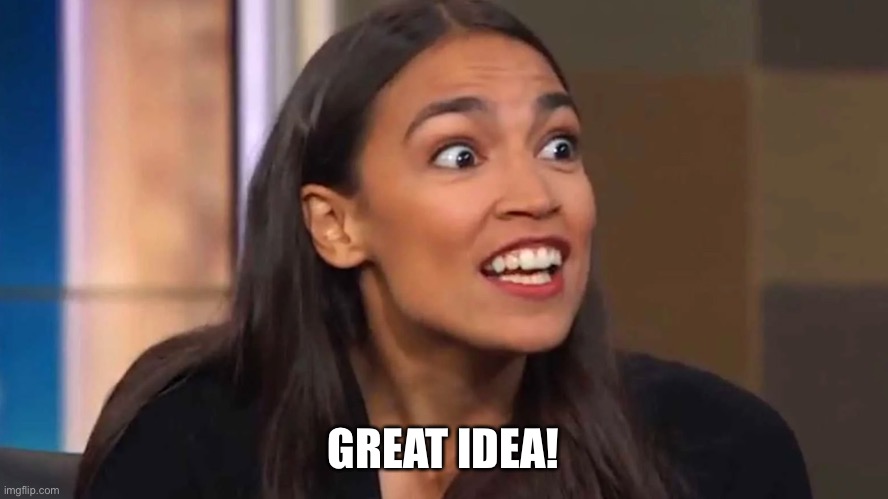 Crazy AOC | GREAT IDEA! | image tagged in crazy aoc | made w/ Imgflip meme maker