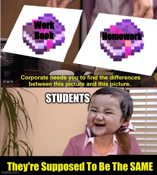 there the same image | Work
Book; Homework; STUDENTS; They're Supposed To Be The SAME | image tagged in there the same image,school | made w/ Imgflip meme maker
