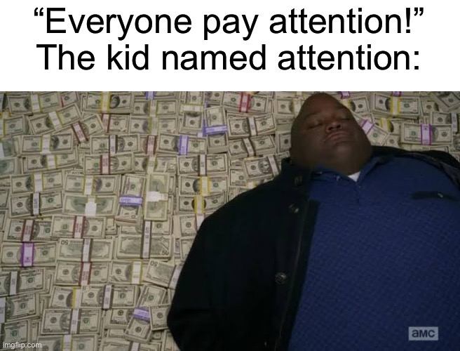 Man rolling in money | “Everyone pay attention!”
The kid named attention: | image tagged in man rolling in money | made w/ Imgflip meme maker