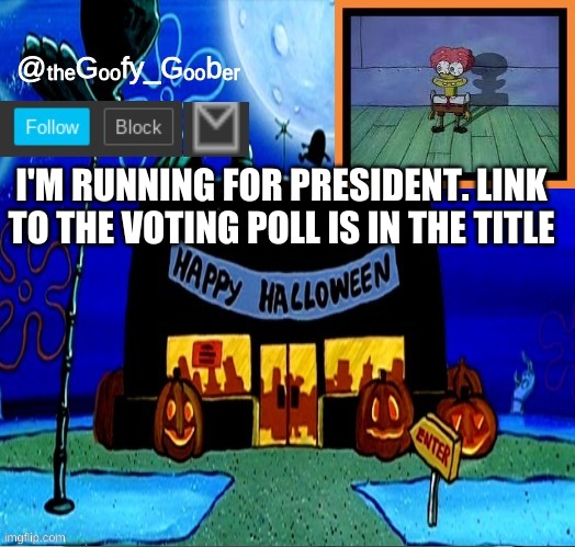 https://strawpoll.com/u4gkawdrv/r | I'M RUNNING FOR PRESIDENT. LINK TO THE VOTING POLL IS IN THE TITLE | image tagged in thegoofygoober's halloween announcement template,memes,funny | made w/ Imgflip meme maker