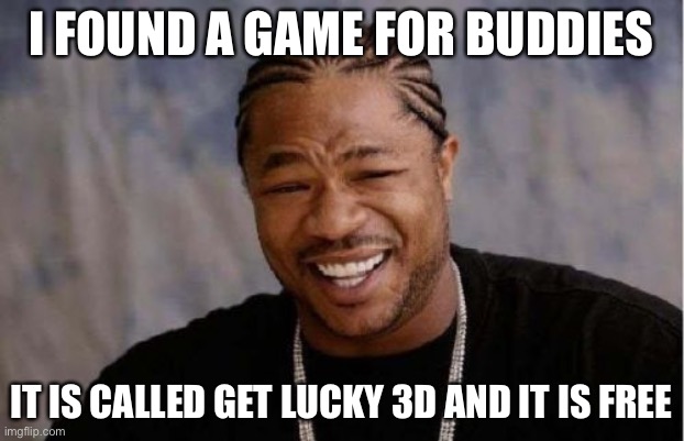 Yo Dawg Heard You Meme | I FOUND A GAME FOR BUDDIES; IT IS CALLED GET LUCKY 3D AND IT IS FREE | image tagged in memes,yo dawg heard you | made w/ Imgflip meme maker