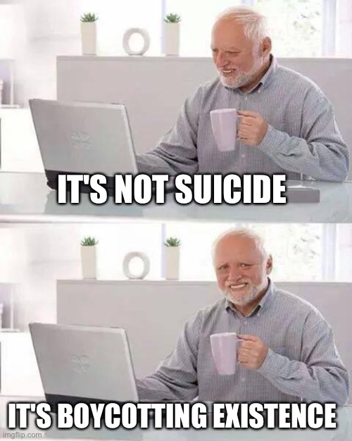 Boycotting Existence | IT'S NOT SUICIDE; IT'S BOYCOTTING EXISTENCE | image tagged in memes,hide the pain harold,depression,suicide,mental health | made w/ Imgflip meme maker