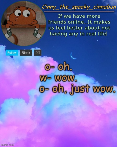 Cinny's Spooky Temp | o- oh.
w- wow.
            o- oh, just wow. | image tagged in cinny's spooky temp | made w/ Imgflip meme maker