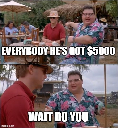 money meme | EVERYBODY HE'S GOT $5000; WAIT DO YOU | image tagged in memes,see nobody cares | made w/ Imgflip meme maker