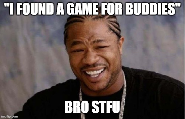 Yo Dawg Heard You Meme | "I FOUND A GAME FOR BUDDIES"; BRO STFU | image tagged in memes,yo dawg heard you | made w/ Imgflip meme maker