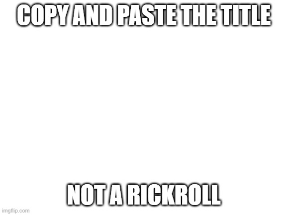 https://www.newgrounds.com/audio/listen/950586 | COPY AND PASTE THE TITLE; NOT A RICKROLL | image tagged in blank white template | made w/ Imgflip meme maker