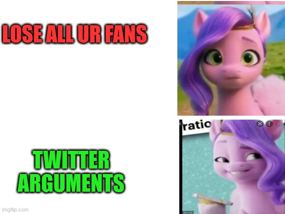pipp meme | LOSE ALL UR FANS; TWITTER ARGUMENTS | image tagged in twitter,argument,roger,my little pony,my little pony friendship is magic | made w/ Imgflip meme maker
