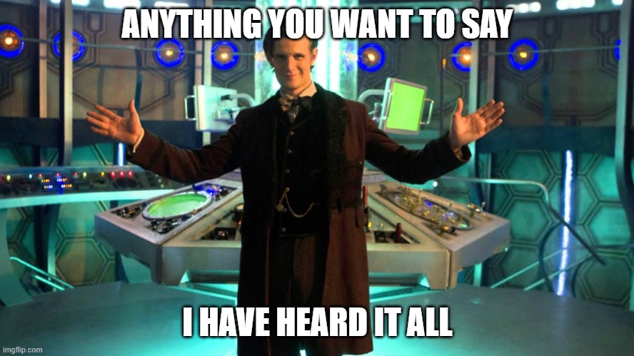 doctor who meme | ANYTHING YOU WANT TO SAY; I HAVE HEARD IT ALL | image tagged in doctor who,tardis,the doctor | made w/ Imgflip meme maker