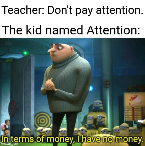 No Attention |  Teacher: Don't pay attention. The kid named Attention:; In terms of money, I have no money. | image tagged in in terms of money we have no money,memes,meme,attention,dank memes,dank meme | made w/ Imgflip meme maker
