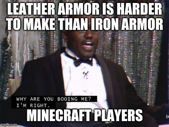 Why are you booing me? I'm right. | LEATHER ARMOR IS HARDER TO MAKE THAN IRON ARMOR; MINECRAFT PLAYERS | image tagged in why are you booing me i'm right | made w/ Imgflip meme maker