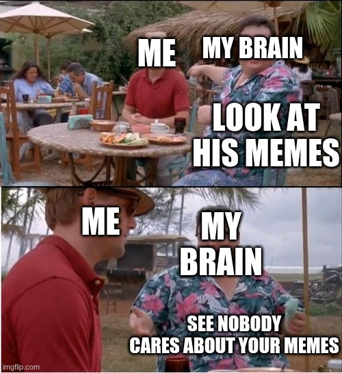 I like trains | ME; MY BRAIN; LOOK AT HIS MEMES; ME; MY BRAIN; SEE NOBODY CARES ABOUT YOUR MEMES | image tagged in memes,see nobody cares | made w/ Imgflip meme maker