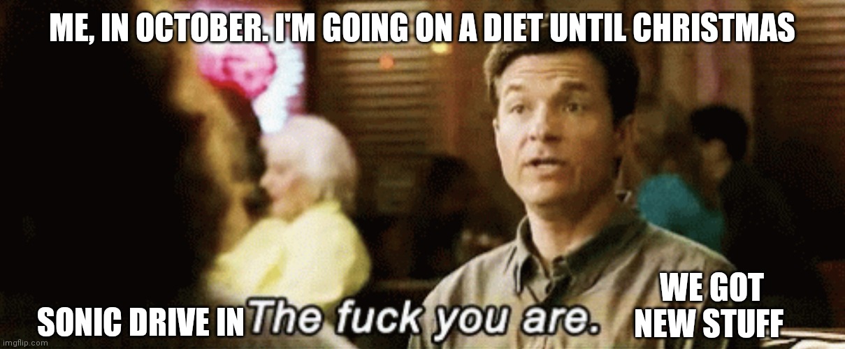 the f you are |  ME, IN OCTOBER. I'M GOING ON A DIET UNTIL CHRISTMAS; SONIC DRIVE IN; WE GOT NEW STUFF | image tagged in the f you are,diet,dieting | made w/ Imgflip meme maker