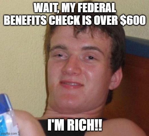 10 Guy Meme | WAIT, MY FEDERAL BENEFITS CHECK IS OVER $600 I'M RICH!! | image tagged in memes,10 guy | made w/ Imgflip meme maker