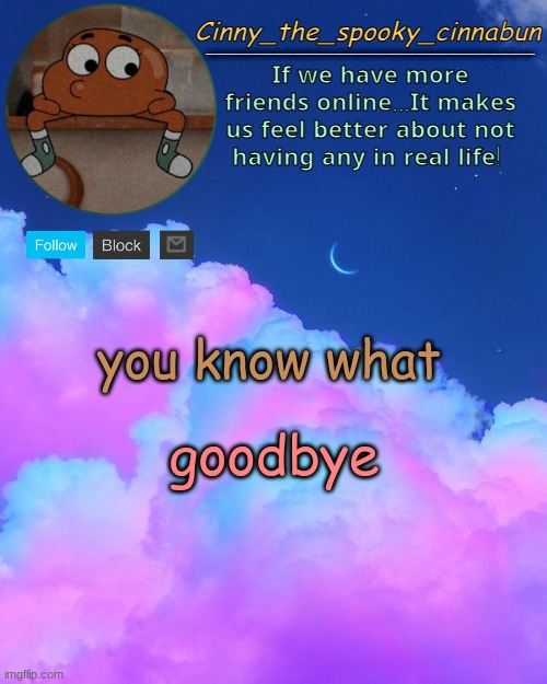 Cinny's Spooky Temp | you know what; goodbye | image tagged in cinny's spooky temp | made w/ Imgflip meme maker