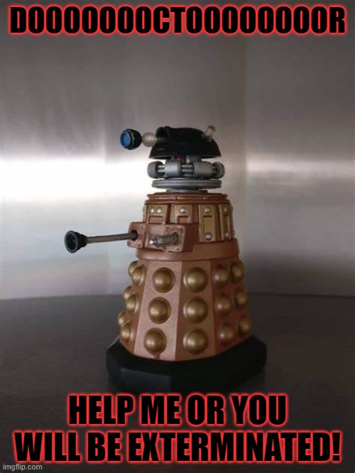 DOOOOOOOCTOOOOOOOOR; HELP ME OR YOU WILL BE EXTERMINATED! | image tagged in dalek,doctor who | made w/ Imgflip meme maker