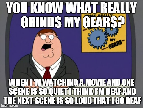 Peter Griffin News | YOU KNOW WHAT REALLY GRINDS MY GEARS? WHEN I 'M WATCHING A MOVIE AND ONE SCENE IS SO QUIET I THINK I'M DEAF AND THE NEXT SCENE IS SO LOUD TH | image tagged in memes,peter griffin news | made w/ Imgflip meme maker