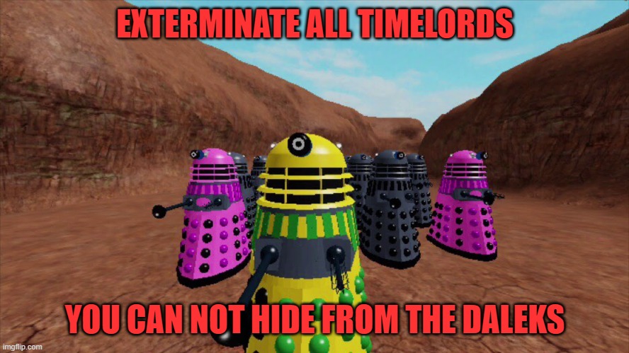 doctor who meme | EXTERMINATE ALL TIMELORDS; YOU CAN NOT HIDE FROM THE DALEKS | image tagged in daleks,roblox,doctor who | made w/ Imgflip meme maker