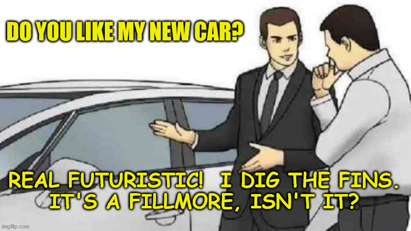 Do You Like My New Car? | DO YOU LIKE MY NEW CAR? REAL FUTURISTIC!  I DIG THE FINS.
IT'S A FILLMORE, ISN'T IT? | image tagged in memes,car salesman slaps roof of car | made w/ Imgflip meme maker