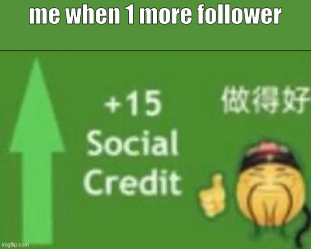 +15 social credit | me when 1 more follower | image tagged in 15 social credit | made w/ Imgflip meme maker