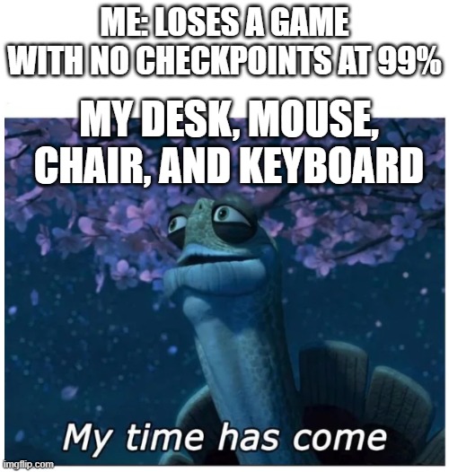 Wow, Just Wow. | ME: LOSES A GAME WITH NO CHECKPOINTS AT 99%; MY DESK, MOUSE, CHAIR, AND KEYBOARD | image tagged in my time has come | made w/ Imgflip meme maker