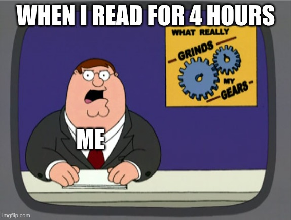 this is true | WHEN I READ FOR 4 HOURS; ME | image tagged in memes,peter griffin news | made w/ Imgflip meme maker
